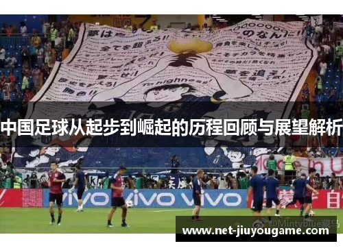 中国足球从起步到崛起的历程回顾与展望解析
