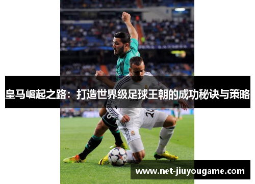 皇马崛起之路：打造世界级足球王朝的成功秘诀与策略