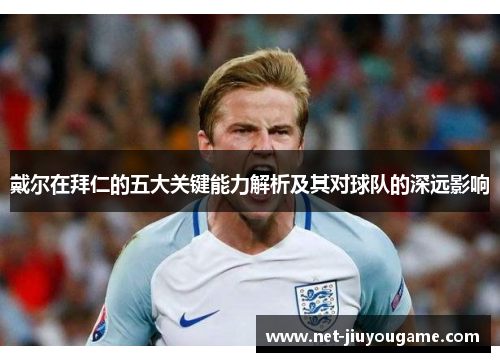 戴尔在拜仁的五大关键能力解析及其对球队的深远影响