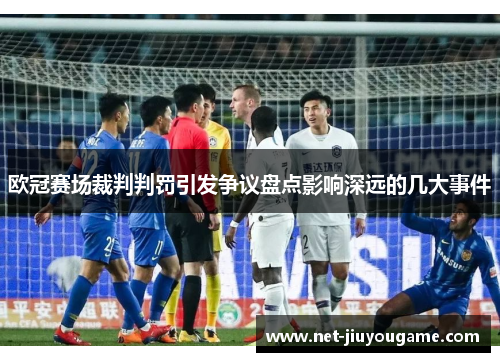 欧冠赛场裁判判罚引发争议盘点影响深远的几大事件