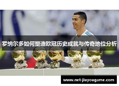 罗纳尔多如何塑造欧冠历史成就与传奇地位分析