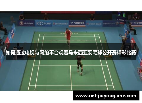 如何通过电视与网络平台观看马来西亚羽毛球公开赛精彩比赛