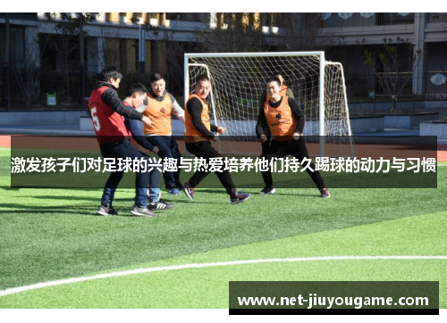 激发孩子们对足球的兴趣与热爱培养他们持久踢球的动力与习惯