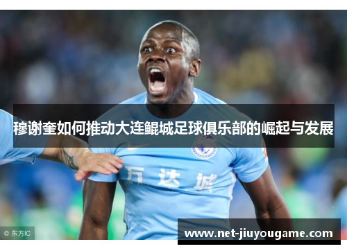 穆谢奎如何推动大连鲲城足球俱乐部的崛起与发展