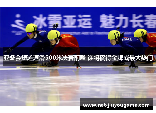 亚冬会短道速滑500米决赛前瞻 谁将摘得金牌成最大热门