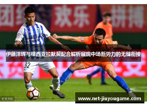 伊藤洋辉与穆西亚拉默契配合解析展现中场新势力的无缝衔接
