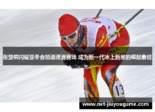 张楚桐闪耀亚冬会短道速滑赛场 成为新一代冰上新星的崛起象征