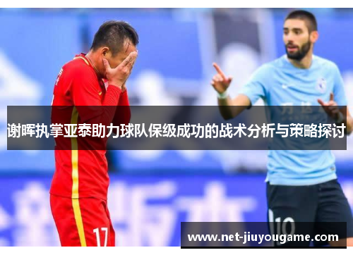 谢晖执掌亚泰助力球队保级成功的战术分析与策略探讨