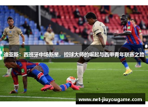 迪亚斯：西班牙中场新星，控球大师的崛起与西甲青年联赛之路