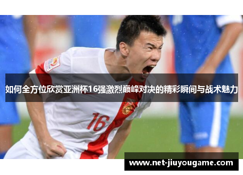 如何全方位欣赏亚洲杯16强激烈巅峰对决的精彩瞬间与战术魅力