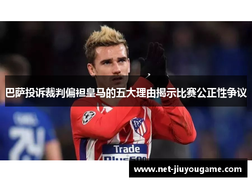 巴萨投诉裁判偏袒皇马的五大理由揭示比赛公正性争议