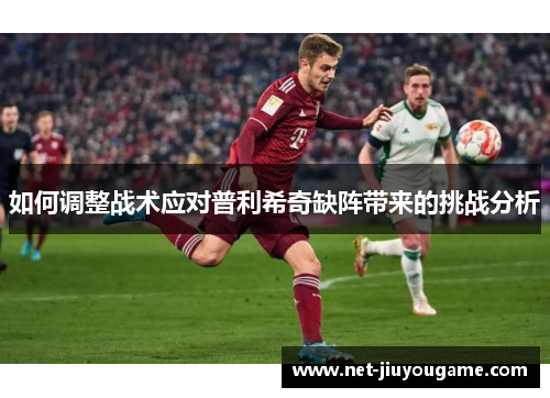 如何调整战术应对普利希奇缺阵带来的挑战分析