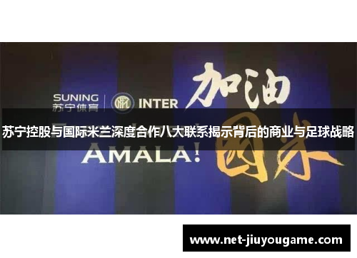 苏宁控股与国际米兰深度合作八大联系揭示背后的商业与足球战略