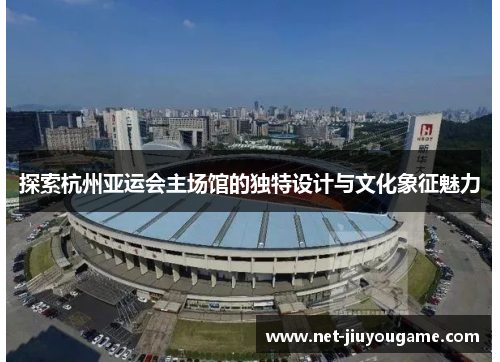 探索杭州亚运会主场馆的独特设计与文化象征魅力