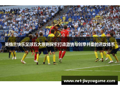 英格兰快乐足球五大原则探索打造激情与创意并重的进攻体系