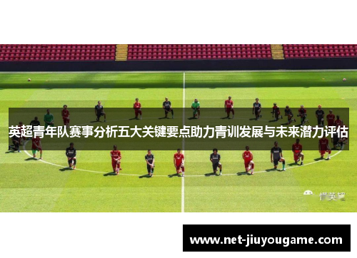 英超青年队赛事分析五大关键要点助力青训发展与未来潜力评估