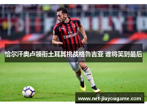 恰尔汗奥卢领衔土耳其挑战格鲁吉亚 谁将笑到最后