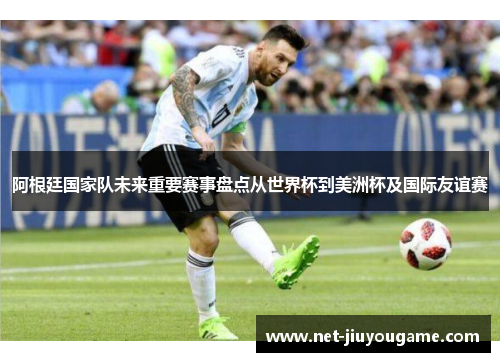 阿根廷国家队未来重要赛事盘点从世界杯到美洲杯及国际友谊赛