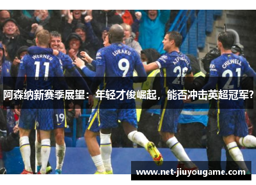 阿森纳新赛季展望：年轻才俊崛起，能否冲击英超冠军？